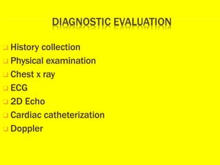 ❑ History collection
❑ Physical examination
❑ Chest x ray
❑ ECG
❑ 2D Echo
❑ Cardiac catheterization
❑ Doppler
 