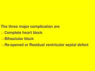 The three major complication are
❑ Complete heart block
❑ Bifasciular block
❑ Re-opened or Residual ventricular septal defect
 