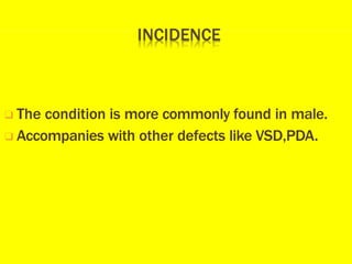 ❑ The condition is more commonly found in male.
❑ Accompanies with other defects like VSD,PDA.
 