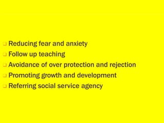 ❑ Reducing fear and anxiety
❑ Follow up teaching
❑ Avoidance of over protection and rejection
❑ Promoting growth and development
❑ Referring social service agency
 