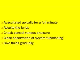 ❑ Auscultated apically for a full minute
❑ Asculte the lungs
❑ Check central venous pressure
❑ Close observation of system functioning
❑ Give fluids gradually
 