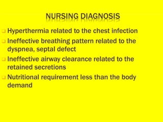 ❑ Hyperthermia related to the chest infection
❑ Ineffective breathing pattern related to the
dyspnea, septal defect
❑ Ineffective airway clearance related to the
retained secretions
❑ Nutritional requirement less than the body
demand
 