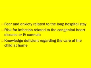 ❑ Fear and anxiety related to the long hospital stay
❑ Risk for infection related to the congenital heart
disease or IV cannula
❑ Knowledge deficient regarding the care of the
child at home
 