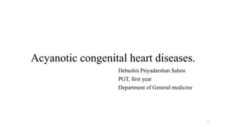 Acyanotic congenital heart diseases.
Debashis Priyadarshan Sahoo
PGT, first year
Department of General medicine
1
 