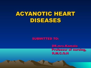 ACYANOTIC HEARTACYANOTIC HEART
DISEASESDISEASES
SUBMITTED TO:SUBMITTED TO:
DR.mrs.KamalaDR.mrs.Kamala
Professor of nursing,Professor of nursing,
R.M.C.O.NR.M.C.O.N
 