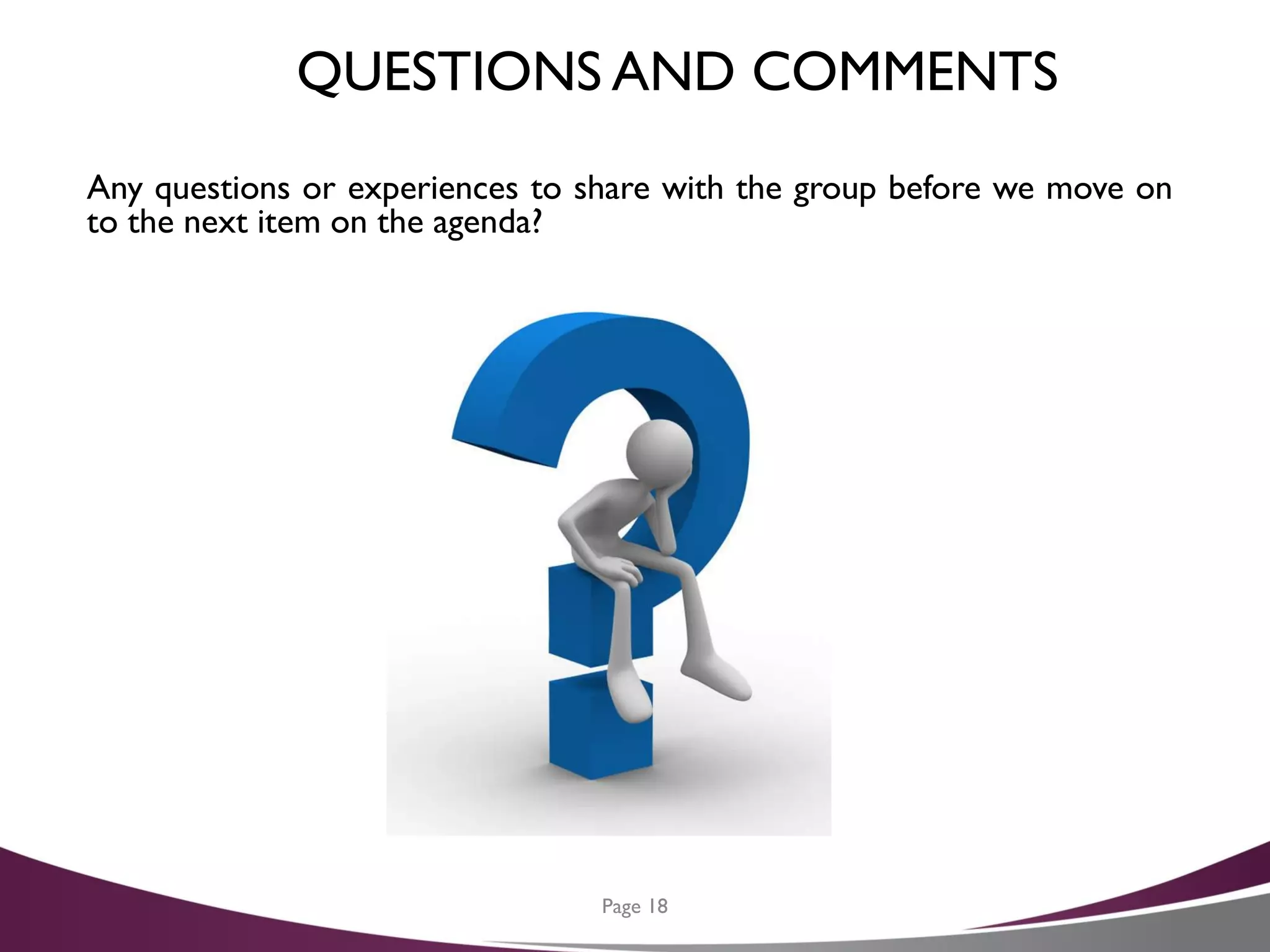 QUESTIONS AND COMMENTS
Any questions or experiences to share with the group before we move on
to the next item on the agenda?
Page 18
 