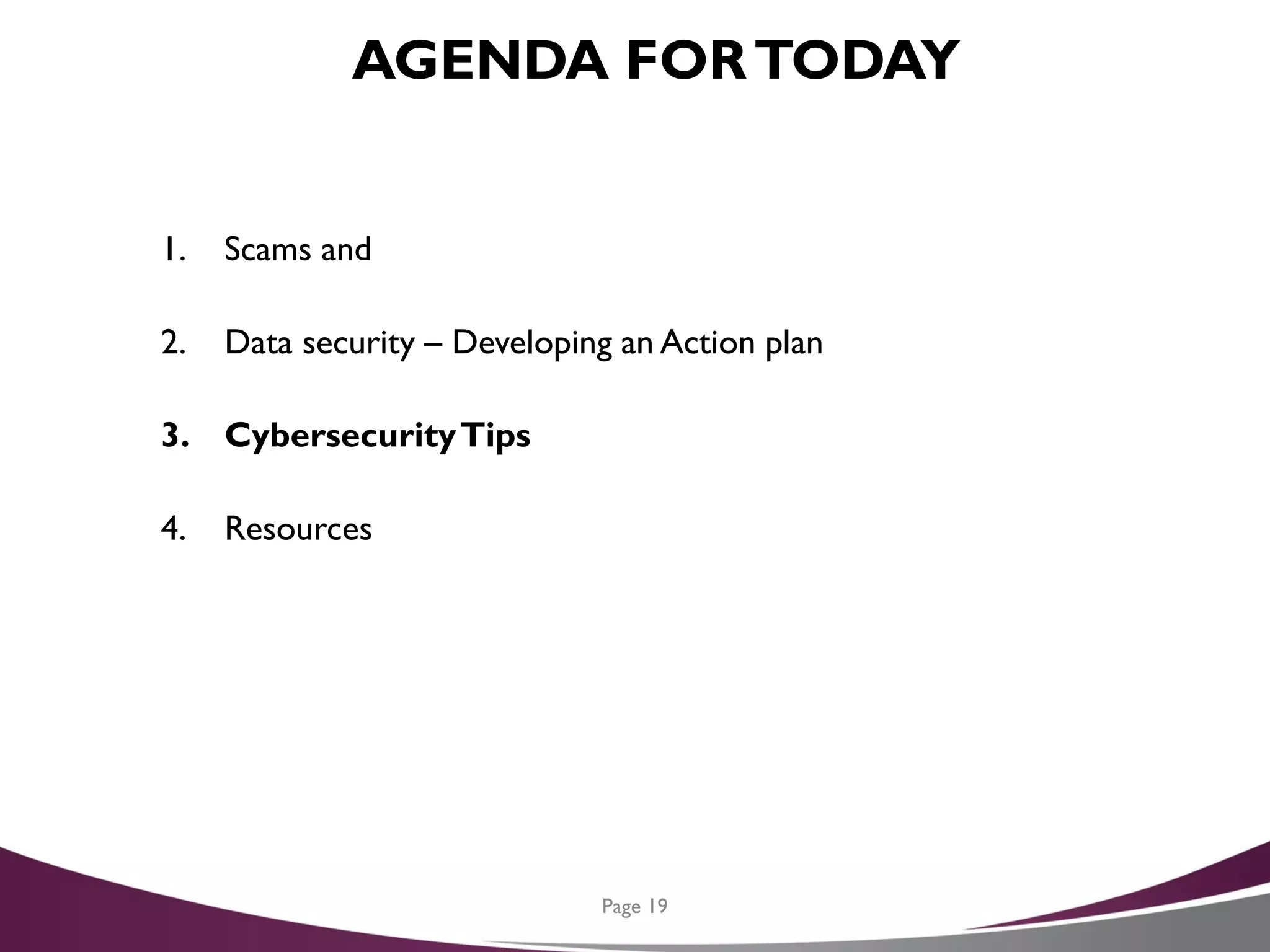 AGENDA FORTODAY
1. Scams and
2. Data security – Developing an Action plan
3. CybersecurityTips
4. Resources
Page 19
 