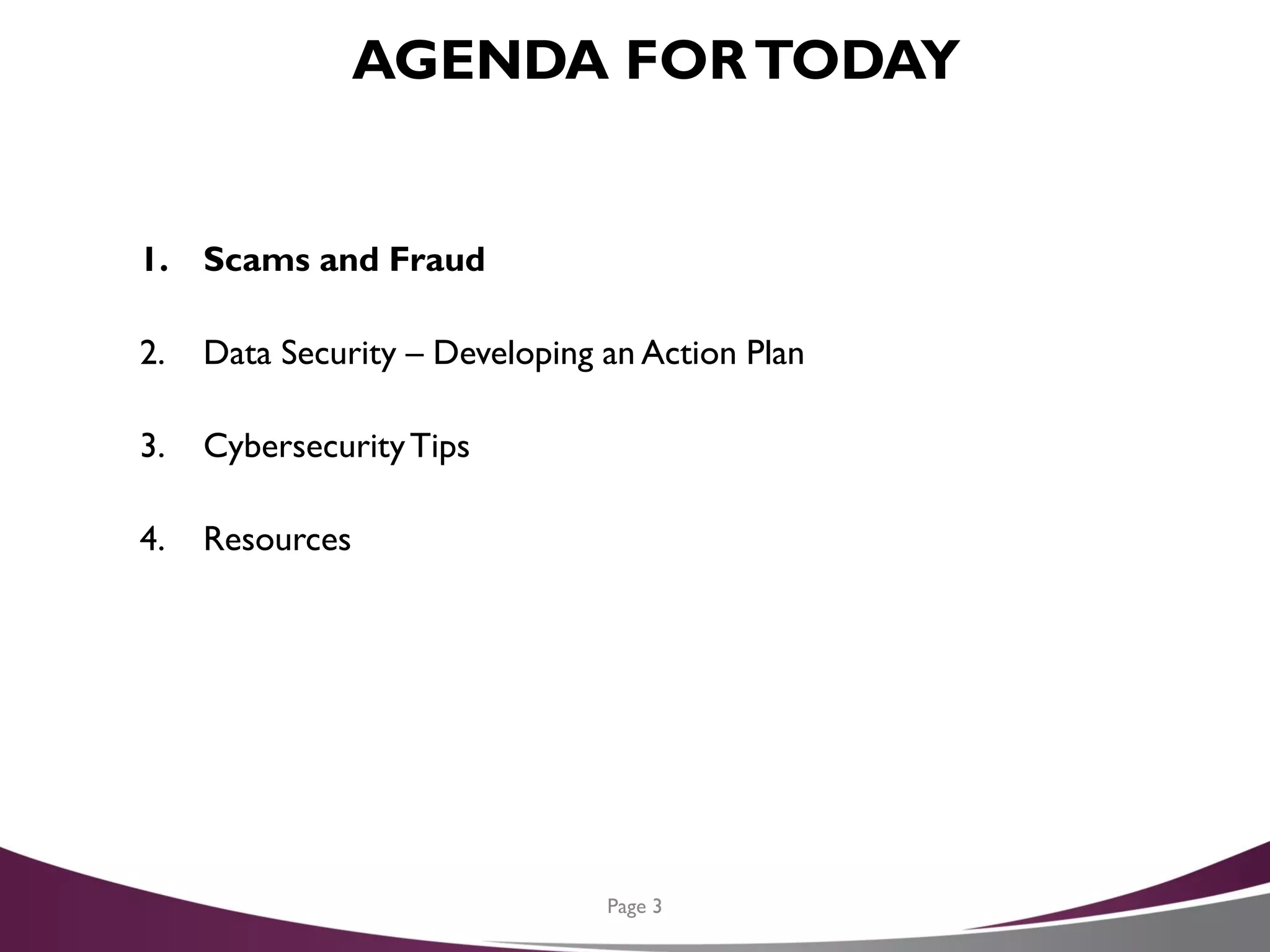 AGENDA FORTODAY
1. Scams and Fraud
2. Data Security – Developing an Action Plan
3. CybersecurityTips
4. Resources
Page 3
 