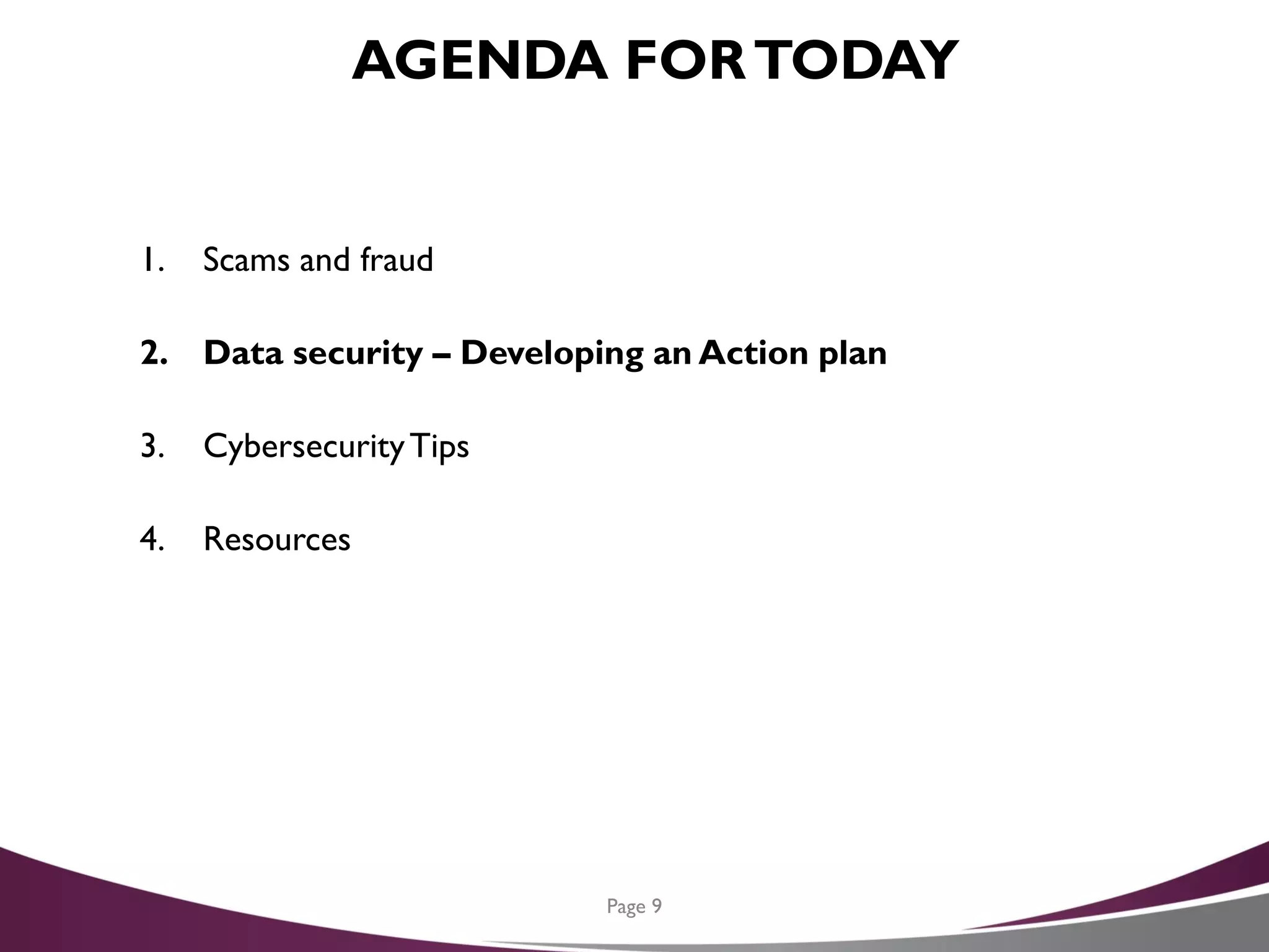 AGENDA FORTODAY
1. Scams and fraud
2. Data security – Developing an Action plan
3. CybersecurityTips
4. Resources
Page 9
 