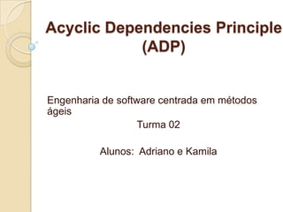 AcyclicDependenciesPrinciple  (ADP) Engenharia de software centrada em métodos ágeis Turma 02 Alunos:  Adriano e Kamila 