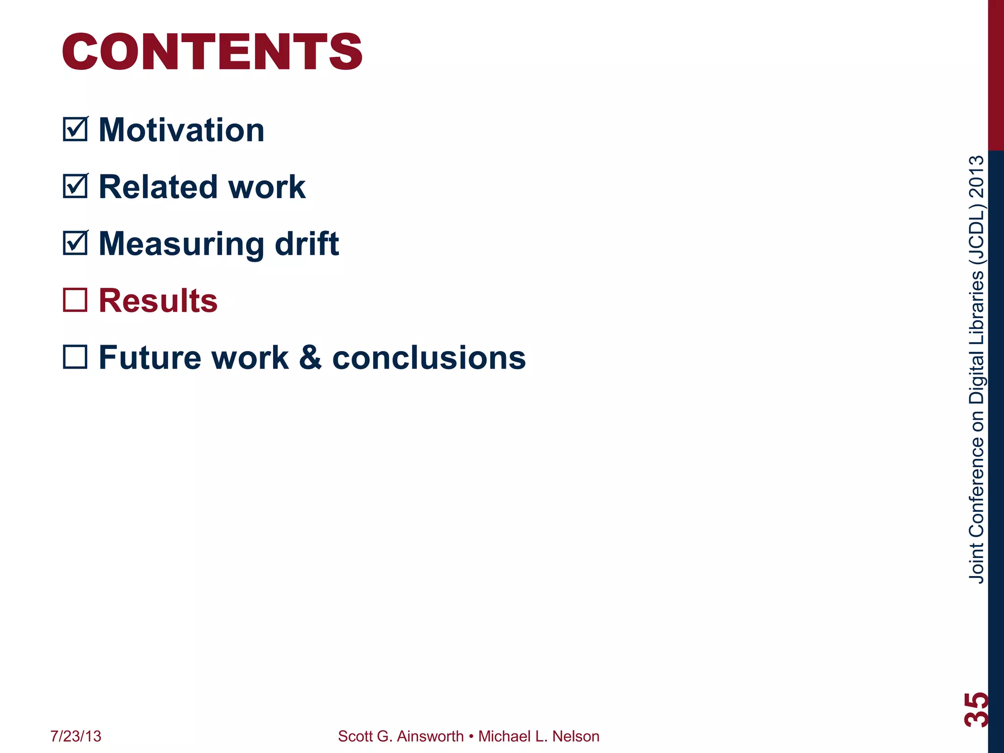 JointConferenceonDigitalLibraries(JCDL)2013
CONTENTS
 Motivation
 Related work
 Measuring drift
 Results
 Future work & conclusions
7/23/13 Scott G. Ainsworth • Michael L. Nelson
35
 