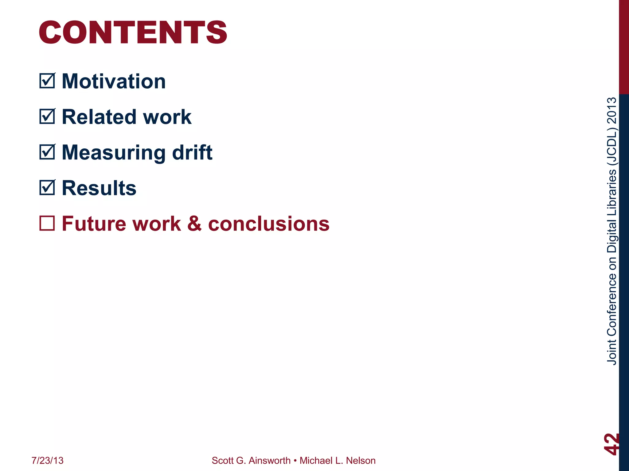 JointConferenceonDigitalLibraries(JCDL)2013
CONTENTS
 Motivation
 Related work
 Measuring drift
 Results
 Future work & conclusions
7/23/13 Scott G. Ainsworth • Michael L. Nelson
42
 