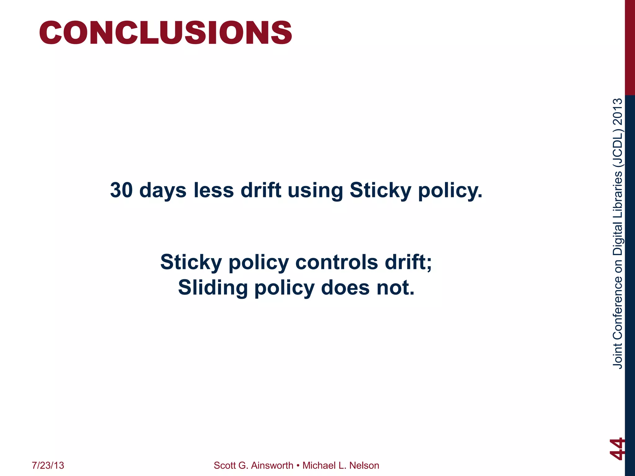 JointConferenceonDigitalLibraries(JCDL)2013
CONCLUSIONS
30 days less drift using Sticky policy.
Sticky policy controls drift;
Sliding policy does not.
7/23/13 Scott G. Ainsworth • Michael L. Nelson
44
 