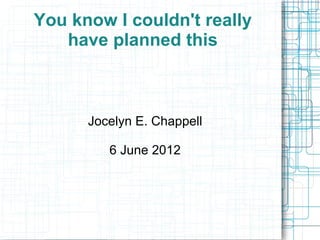 You know I couldn't really
   have planned this



      Jocelyn E. Chappell

         6 June 2012
 