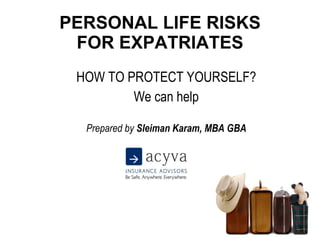 PERSONAL LIFE RISKS FOR EXPATRIATES HOW TO PROTECT YOURSELF? We can help Prepared by  Sleiman Karam, MBA GBA 