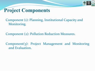 Project Components
Component (1): Planning, Institutional Capacity and
Monitoring.
Component (2): Pollution Reduction Measures.
Component(3): Project Management and Monitoring
and Evaluation.
 