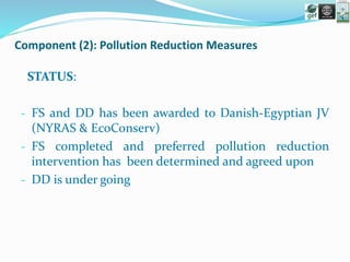 Component (2): Pollution Reduction Measures
STATUS:
- FS and DD has been awarded to Danish-Egyptian JV
(NYRAS & EcoConserv)
- FS completed and preferred pollution reduction
intervention has been determined and agreed upon
- DD is under going
 