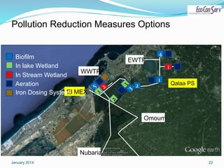 January 2014 22
El MEX
EWTP
WWTP
Qalaa PS
1
1
2
Omoum
Nubaria
Pollution Reduction Measures Options
Biofilm
In lake Wetland
In Stream Wetland
4
Aeration
Iron Dosing System
 