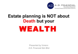 Estate planning is NOT about  Death  but your  WEALTH   Presented by Vivienn  A.D. Financial Sdn Bhd 