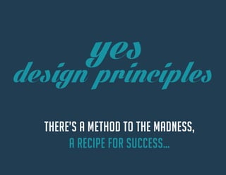 design principles 
yes 
THERE’S A METHOD TO THE MADNESS, A RECIPE FOR SUCCESS…  