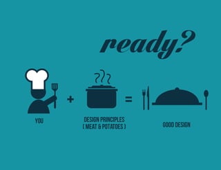 YOU DESIGN PRINCIPLES 
( meat & potatoes ) GOOD DESIGN 
ready?  
