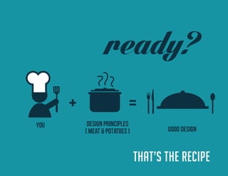 THAT’S THE RECIPE 
YOU DESIGN PRINCIPLES 
( meat & potatoes ) GOOD DESIGN 
ready?  