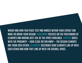 Placement focuses on the positioning of elements and making best use of the space available. 
Spacing deals with the proximity — how close or far away — the design elements are from each other. 
Alignment describes how elements line up with each other and how they line up with the overall space.  