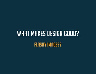 WHAT MAKES DESIGN GOOD? 
flashy images?  