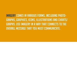 IMAGERY comes in various forms, including photographs, graphics, icons, illustrations and charts/graphs. Use imagery in a way that connects to the overall message that you must communicate.  