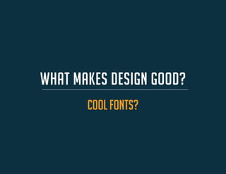 WHAT MAKES DESIGN GOOD? 
cool fonts?  