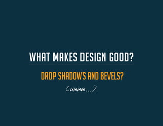 WHAT MAKES DESIGN GOOD? 
drop shadows and bevels? 
(ummm...)  