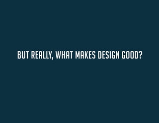 BUT REALLY, WHAT MAKES DESIGN GOOD?  