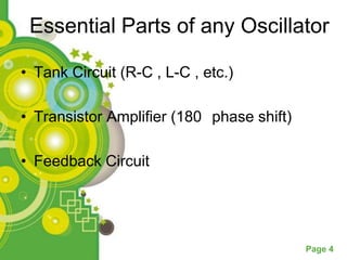 Essential Parts of any Oscillator

• Tank Circuit (R-C , L-C , etc.)

• Transistor Amplifier (180 phase shift)

• Feedback Circuit




                                           Page 4
 