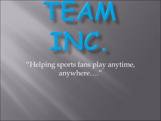 “ Helping sports fans play anytime, anywhere….” 