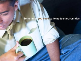Sometimes  you need  caffeine to start your day. 