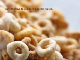 Say goodbye to old boring cereal flakes. 