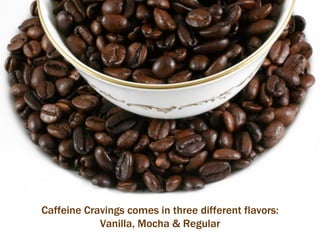 Caffeine Cravings comes in three different flavors: Vanilla, Mocha & Regular 