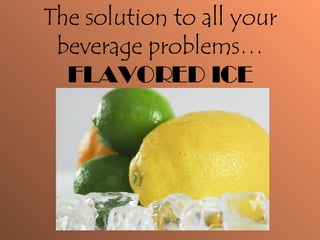 The solution to all your beverage problems…  FLAVORED ICE 
