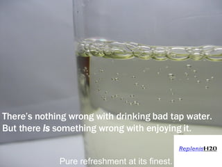 There’s nothing wrong with drinking bad tap water.  But there  is  something wrong with enjoying it. Pure refreshment at its finest. 