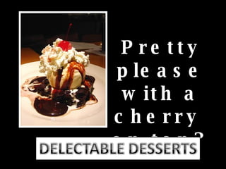 Pretty please with a cherry  on top? 