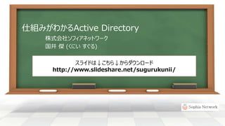 仕組みがわかるActive Directory
株式会社ソフィアネットワーク
国井 傑 (くにい すぐる)
スライドは↓こちら↓からダウンロード
http://www.slideshare.net/sugurukunii/
 