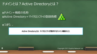 ドメインとは？Active Directoryとは？
ドメイン＝機能の名称
Active Directory＝マイクロソフトの登録商標
つまり、、
Copyright 2013 Sophia Network Ltd.8
 