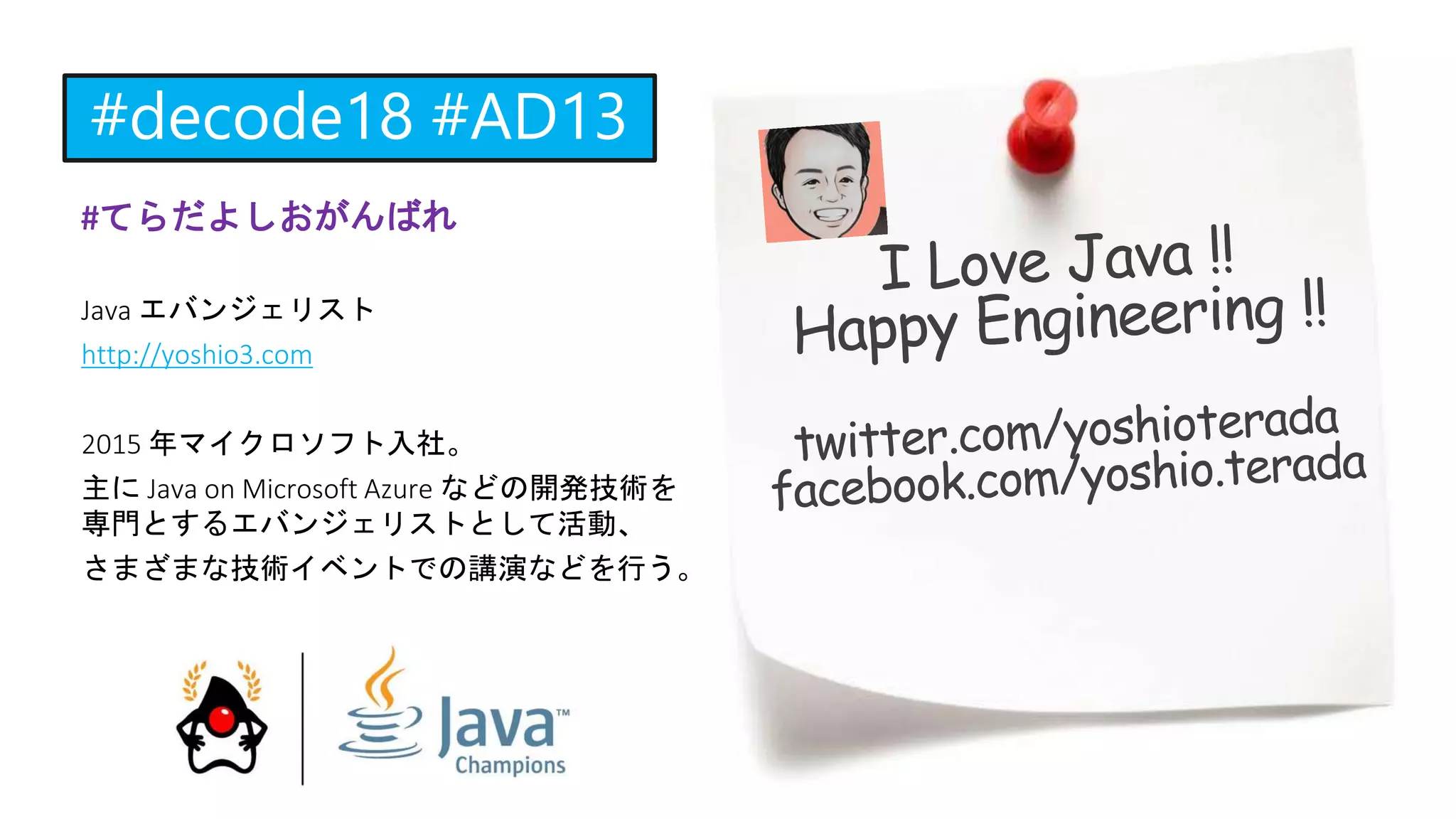 #てらだよしおがんばれ
Java エバンジェリスト
http://yoshio3.com
2015 年マイクロソフト入社。
主に Java on Microsoft Azure などの開発技術を
専門とするエバンジェリストとして活動、
さまざまな技術イベントでの講演などを行う。
 