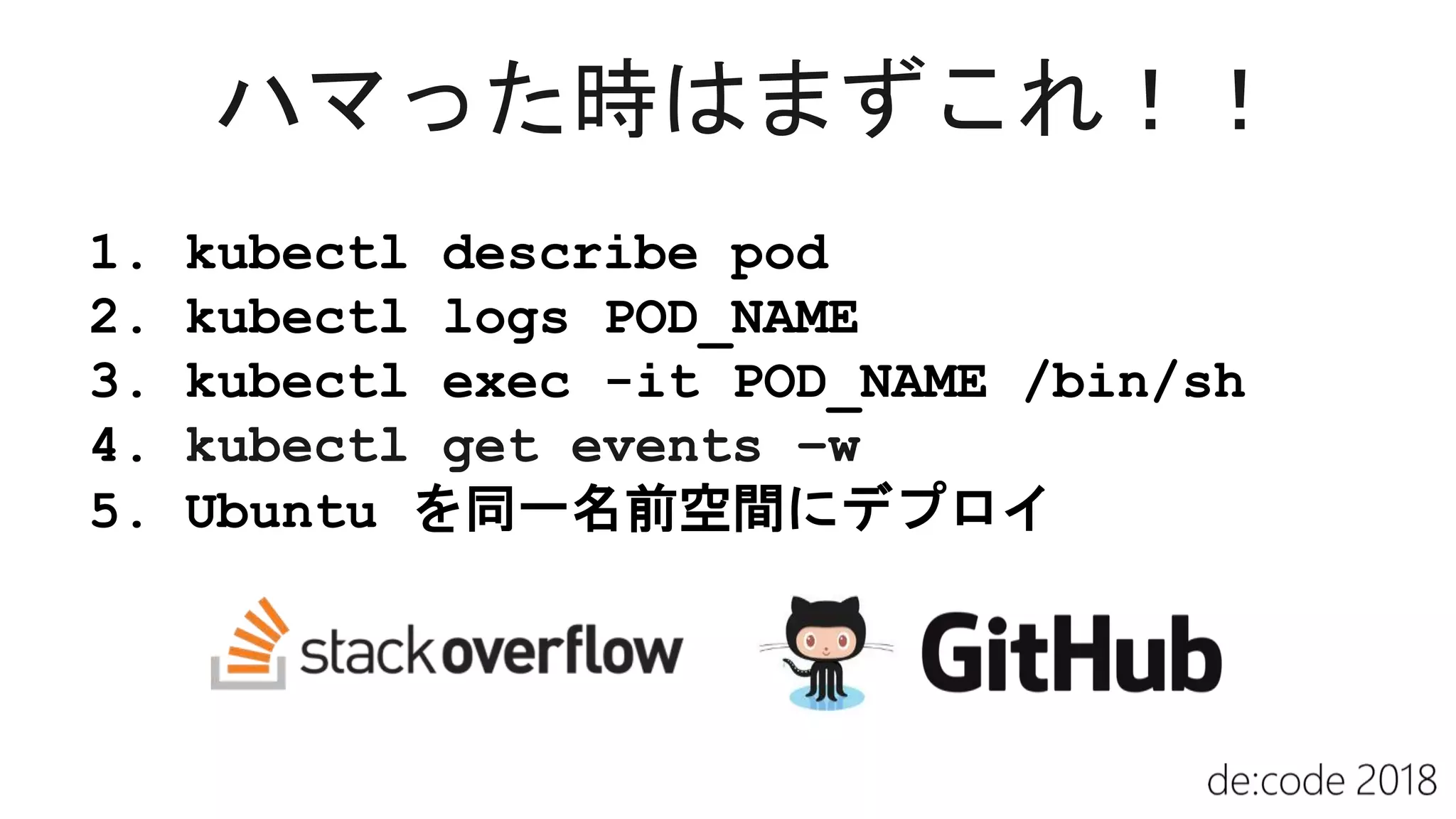 1. kubectl describe pod
2. kubectl logs POD_NAME
3. kubectl exec -it POD_NAME /bin/sh
4. kubectl get events –w
5. Ubuntu を同一名前空間にデプロイ
 