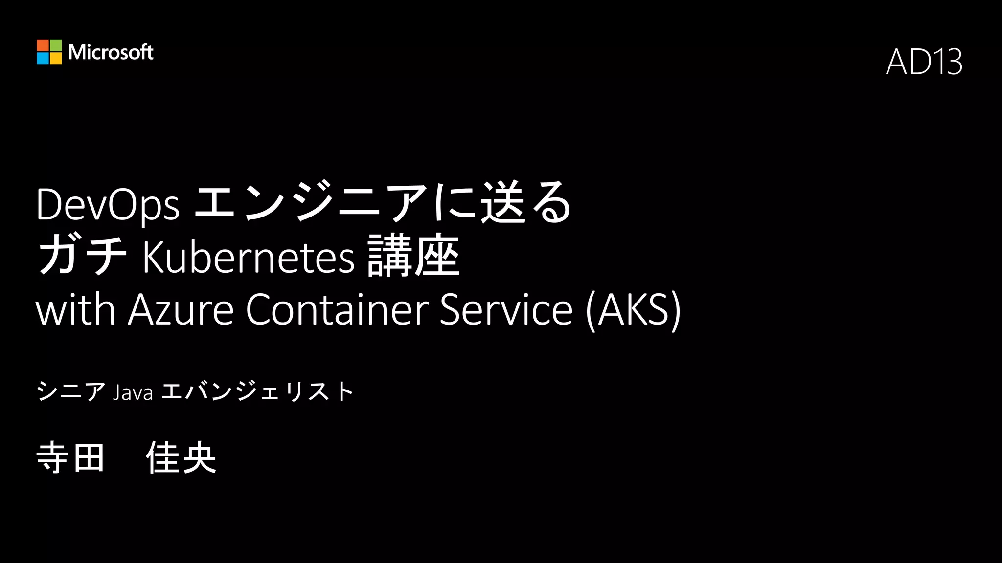 DevOps エンジニアに送る
ガチ Kubernetes 講座
with Azure Container Service (AKS)
AD13
 