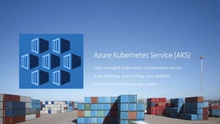 Azure Kubernetes Service (AKS)
Fully managed Kubernetes orchestration service
Auto patching, auto scaling, auto updates
Use the full Kubernetes ecosystem
 
