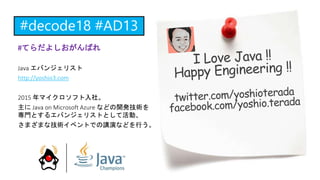 #てらだよしおがんばれ
Java エバンジェリスト
http://yoshio3.com
2015 年マイクロソフト入社。
主に Java on Microsoft Azure などの開発技術を
専門とするエバンジェリストとして活動、
さまざまな技術イベントでの講演などを行う。
 