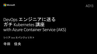 DevOps エンジニアに送る
ガチ Kubernetes 講座
with Azure Container Service (AKS)
AD13
 