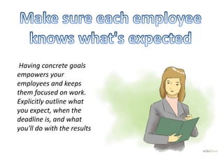 Having concrete goals
empowers your
employees and keeps
them focused on work.
Explicitly outline what
you expect, when the
deadline is, and what
you'll do with the results
 