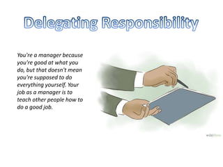 You're a manager because
you're good at what you
do, but that doesn't mean
you're supposed to do
everything yourself. Your
job as a manager is to
teach other people how to
do a good job.
 
